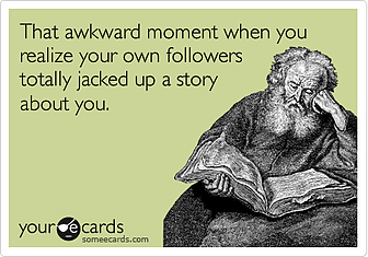 someecards.com - That awkward moment when you realize your own followers totally jacked up a story about you.